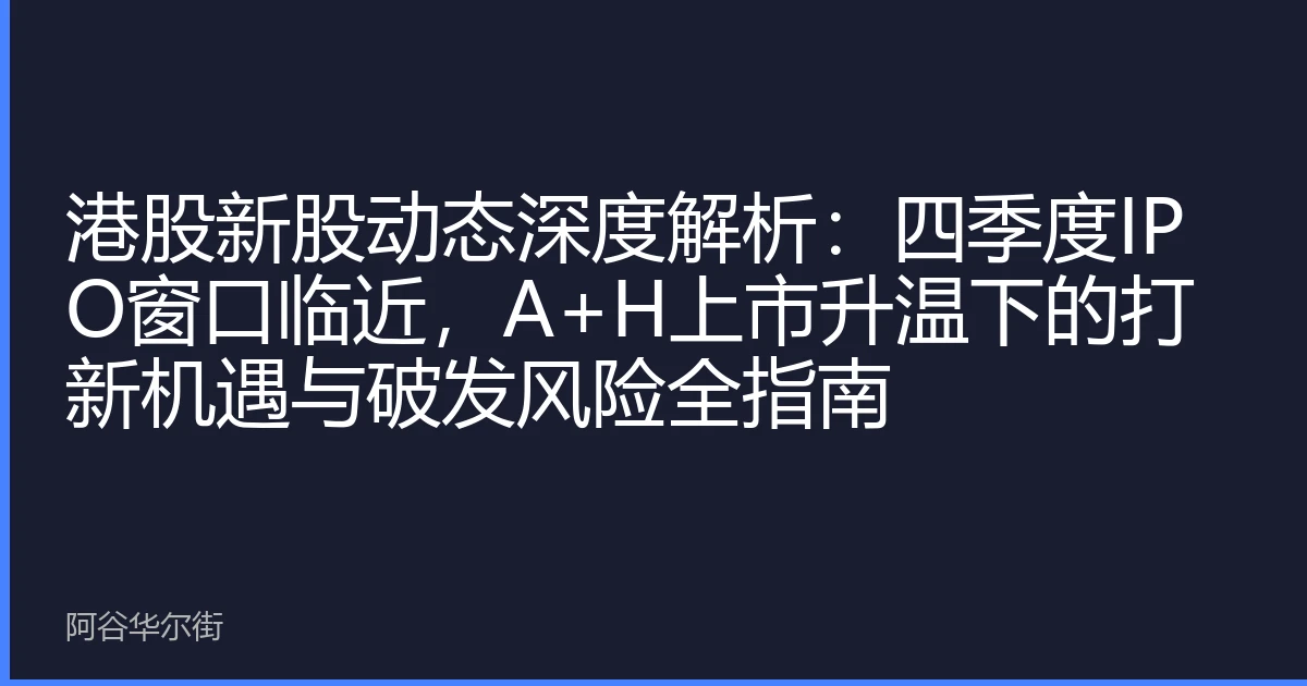 港股新股动态深度解析:四季度IPO窗口临近,A+H上市升温下的打新机遇与破发风险全指南